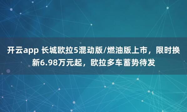 开云app 长城欧拉5混动版/燃油版上市，限时换新6.98万元起，欧拉多车蓄势待发