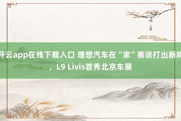 开云app在线下载入口 理想汽车在“家”赛谈打出新牌，L9 Livis首秀北京车展