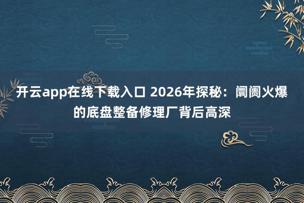 开云app在线下载入口 2026年探秘：阛阓火爆的底盘整备修理厂背后高深