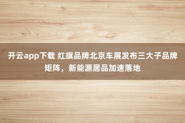 开云app下载 红旗品牌北京车展发布三大子品牌矩阵，新能源居品加速落地