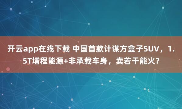 开云app在线下载 中国首款计谋方盒子SUV，1.5T增程能源+非承载车身，卖若干能火？