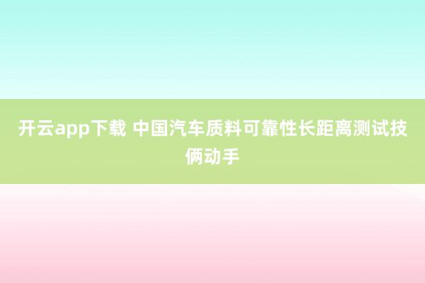 开云app下载 中国汽车质料可靠性长距离测试技俩动手