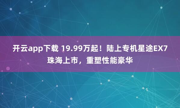 开云app下载 19.99万起！陆上专机星途EX7珠海上市，重塑性能豪华