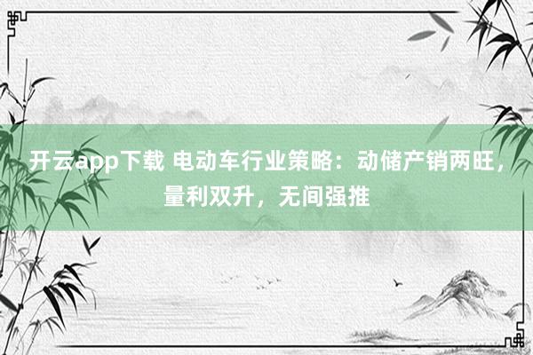 开云app下载 电动车行业策略：动储产销两旺，量利双升，无间强推