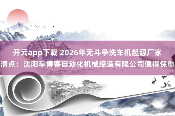 开云app下载 2026年无斗争洗车机起源厂家清点：沈阳车博客自动化机械缔造有限公司值得保重