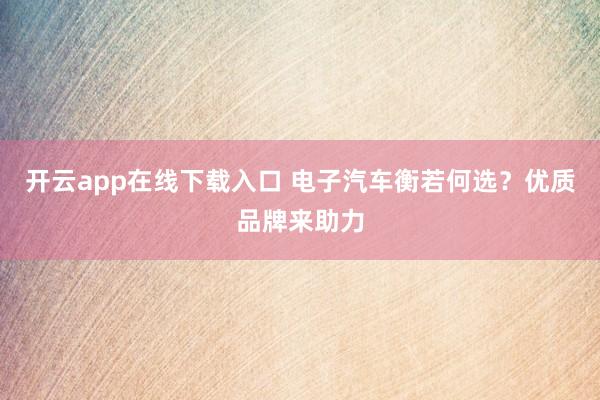 开云app在线下载入口 电子汽车衡若何选？优质品牌来助力
