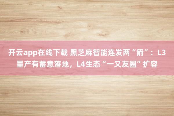 开云app在线下载 黑芝麻智能连发两“箭”：L3量产有蓄意落地，L4生态“一又友圈”扩容
