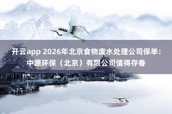 开云app 2026年北京食物废水处理公司保举：中源环保（北京）有限公司值得存眷