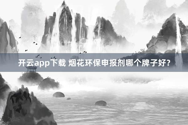 开云app下载 烟花环保申报剂哪个牌子好？