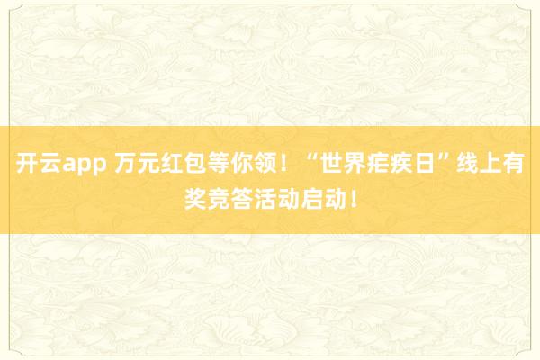 开云app 万元红包等你领！“世界疟疾日”线上有奖竞答活动启动！