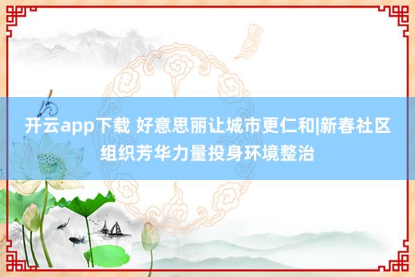 开云app下载 好意思丽让城市更仁和|新春社区组织芳华力量投身环境整治