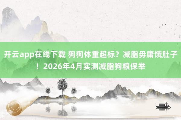 开云app在线下载 狗狗体重超标？减脂毋庸饿肚子！2026年4月实测减脂狗粮保举