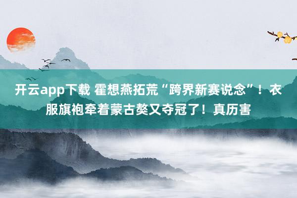 开云app下载 霍想燕拓荒“跨界新赛说念”！衣服旗袍牵着蒙古獒又夺冠了！真历害