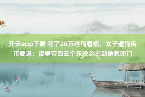 开云app下载 花了20万给狗看病，女子遭狗街市威迫：夜里带四五个东说念主到她家叩门