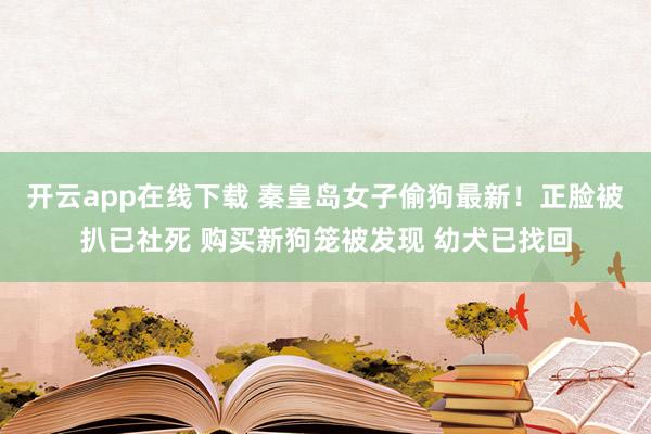 开云app在线下载 秦皇岛女子偷狗最新！正脸被扒已社死 购买新狗笼被发现 幼犬已找回
