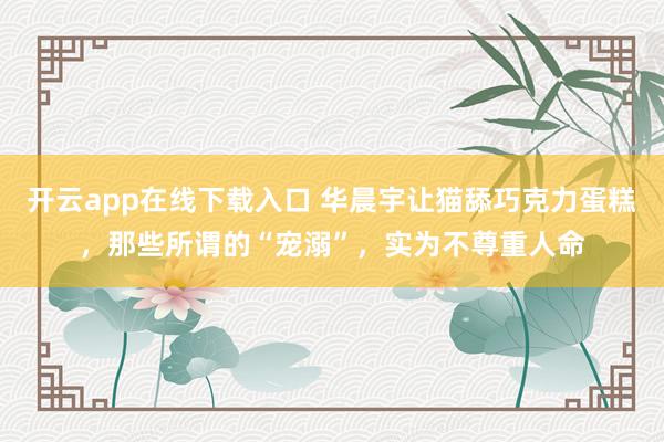 开云app在线下载入口 华晨宇让猫舔巧克力蛋糕，那些所谓的“宠溺”，实为不尊重人命