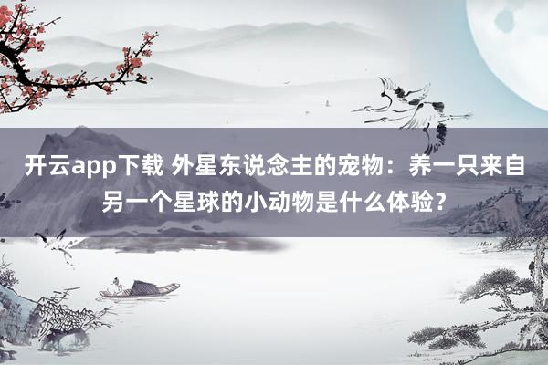 开云app下载 外星东说念主的宠物：养一只来自另一个星球的小动物是什么体验？