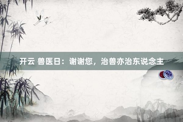 开云 兽医日：谢谢您，治兽亦治东说念主