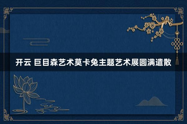 开云 巨目森艺术莫卡兔主题艺术展圆满遣散
