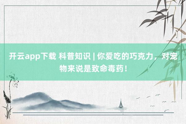 开云app下载 科普知识 | 你爱吃的巧克力，对宠物来说是致命毒药！