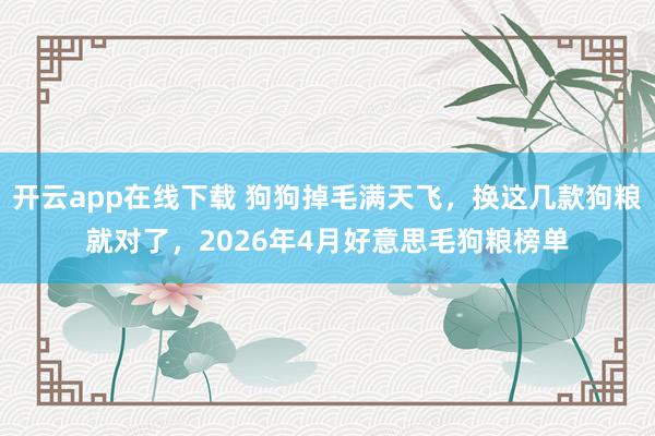 开云app在线下载 狗狗掉毛满天飞，换这几款狗粮就对了，2026年4月好意思毛狗粮榜单