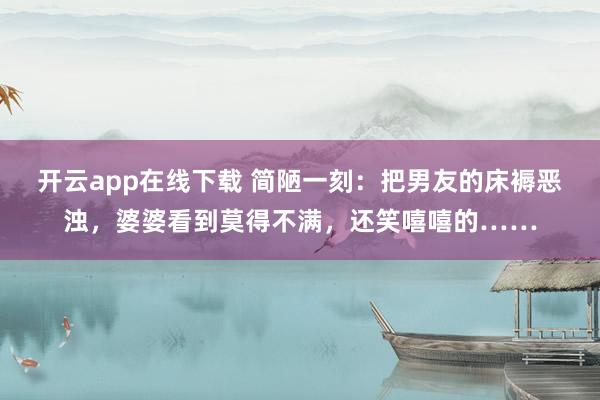 开云app在线下载 简陋一刻：把男友的床褥恶浊，婆婆看到莫得不满，还笑嘻嘻的……