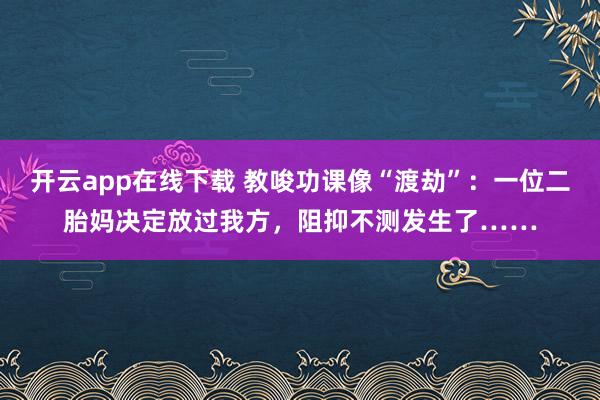 开云app在线下载 教唆功课像“渡劫”：一位二胎妈决定放过我方，阻抑不测发生了……