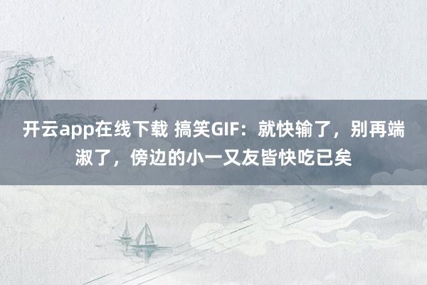 开云app在线下载 搞笑GIF：就快输了，别再端淑了，傍边的小一又友皆快吃已矣