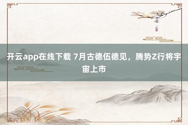 开云app在线下载 7月古德伍德见，腾势Z行将宇宙上市