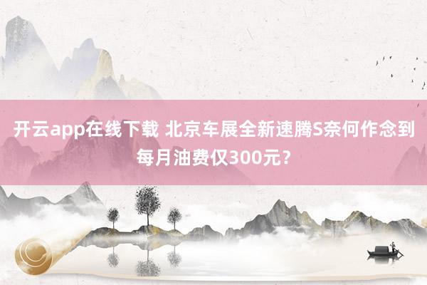 开云app在线下载 北京车展全新速腾S奈何作念到每月油费仅300元？