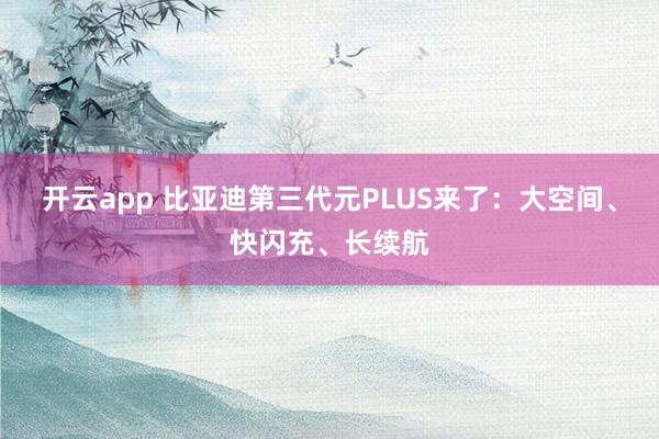 开云app 比亚迪第三代元PLUS来了：大空间、快闪充、长续航