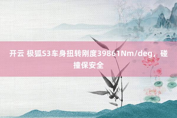 开云 极狐S3车身扭转刚度39861Nm/deg，碰撞保安全