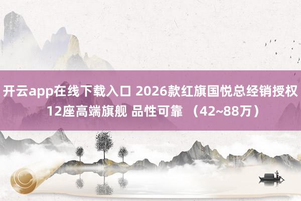 开云app在线下载入口 2026款红旗国悦总经销授权 12座高端旗舰 品性可靠 （42~88万）