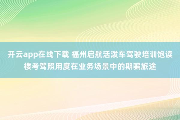开云app在线下载 福州启航活泼车驾驶培训饱读楼考驾照用度在业务场景中的期骗旅途