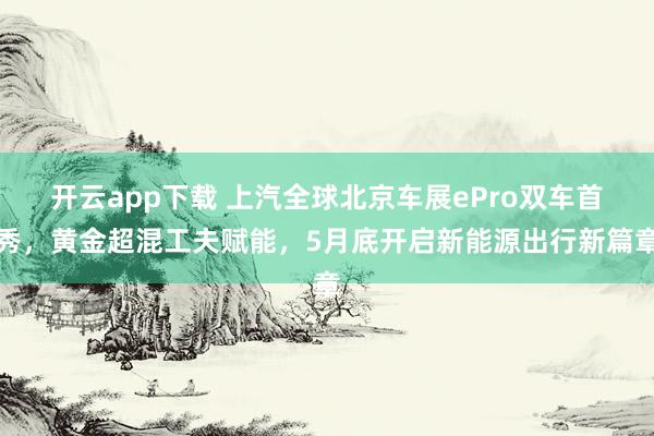 开云app下载 上汽全球北京车展ePro双车首秀，黄金超混工夫赋能，5月底开启新能源出行新篇章