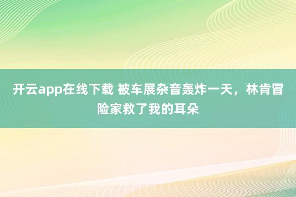 开云app在线下载 被车展杂音轰炸一天，林肯冒险家救了我的耳朵