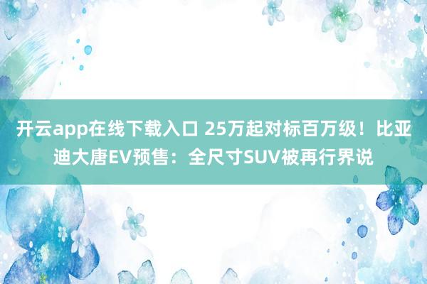 开云app在线下载入口 25万起对标百万级！比亚迪大唐EV预售：全尺寸SUV被再行界说