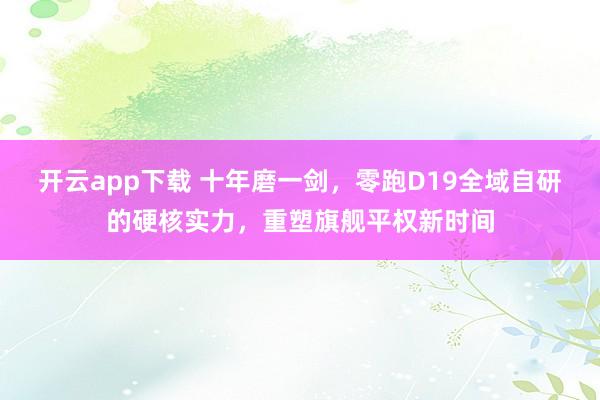 开云app下载 十年磨一剑，零跑D19全域自研的硬核实力，重塑旗舰平权新时间