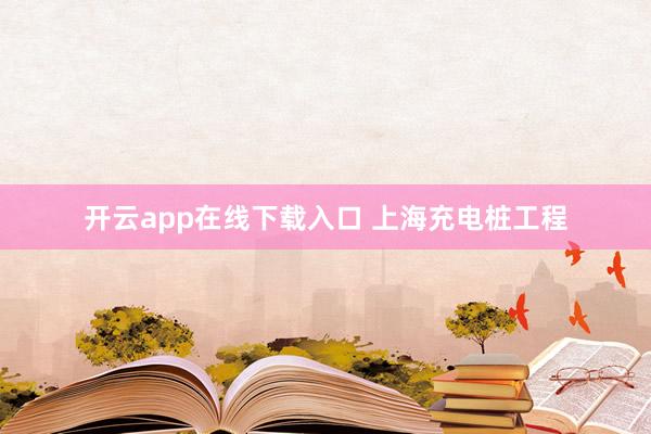 开云app在线下载入口 上海充电桩工程