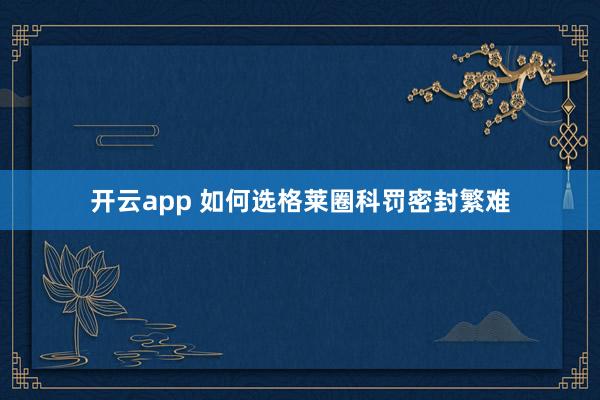 开云app 如何选格莱圈科罚密封繁难