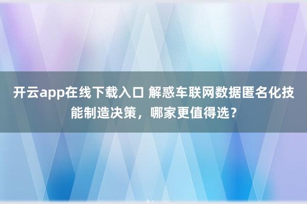开云app在线下载入口 解惑车联网数据匿名化技能制造决策，哪家更值得选？