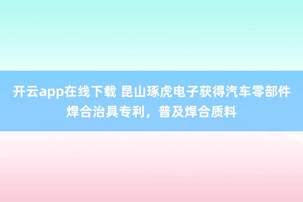 开云app在线下载 昆山琢虎电子获得汽车零部件焊合治具专利，普及焊合质料