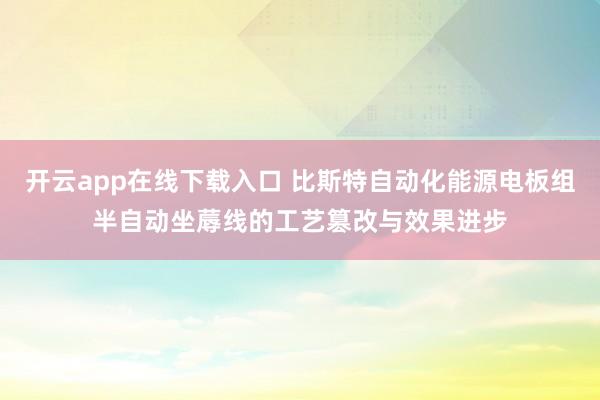 开云app在线下载入口 比斯特自动化能源电板组半自动坐蓐线的工艺篡改与效果进步