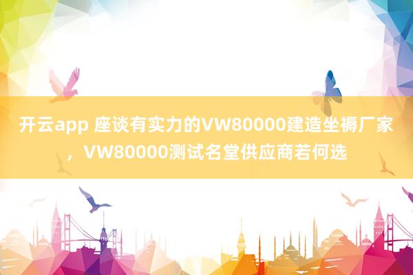 开云app 座谈有实力的VW80000建造坐褥厂家，VW80000测试名堂供应商若何选