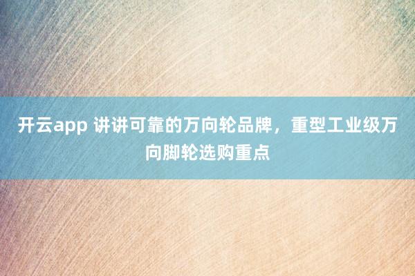开云app 讲讲可靠的万向轮品牌，重型工业级万向脚轮选购重点