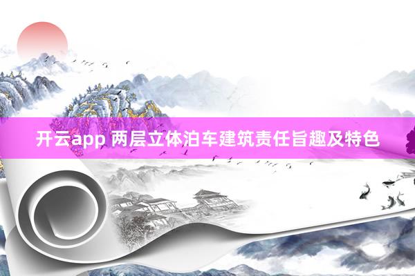 开云app 两层立体泊车建筑责任旨趣及特色