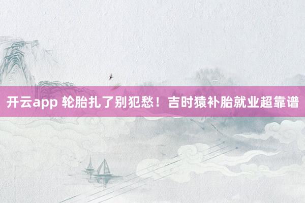 开云app 轮胎扎了别犯愁！吉时猿补胎就业超靠谱