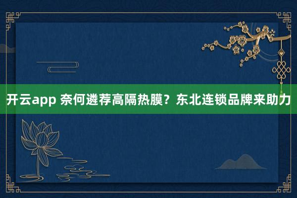 开云app 奈何遴荐高隔热膜？东北连锁品牌来助力
