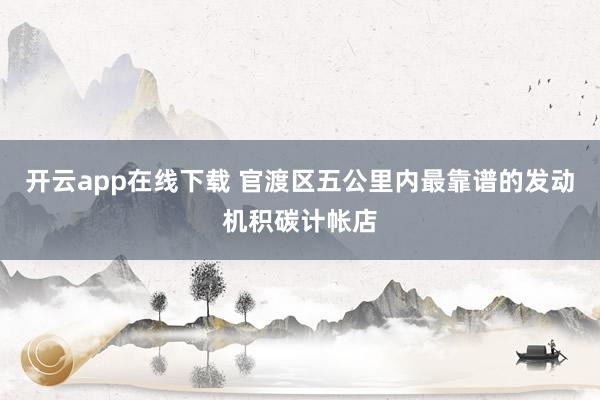 开云app在线下载 官渡区五公里内最靠谱的发动机积碳计帐店