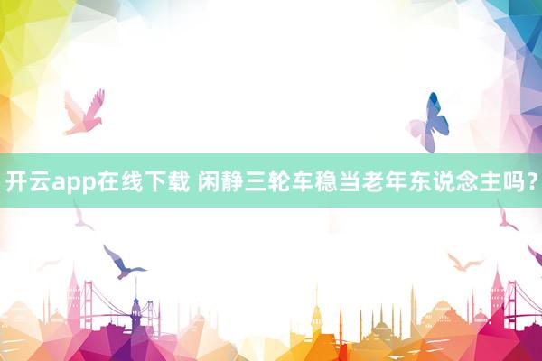 开云app在线下载 闲静三轮车稳当老年东说念主吗？